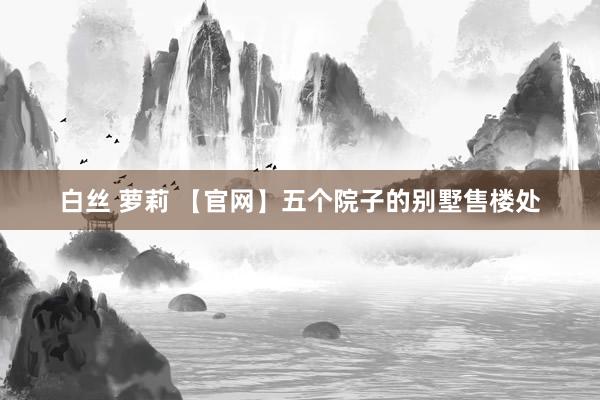 白丝 萝莉 【官网】五个院子的别墅售楼处