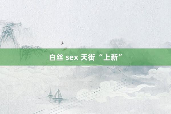 白丝 sex 天街 “上新”