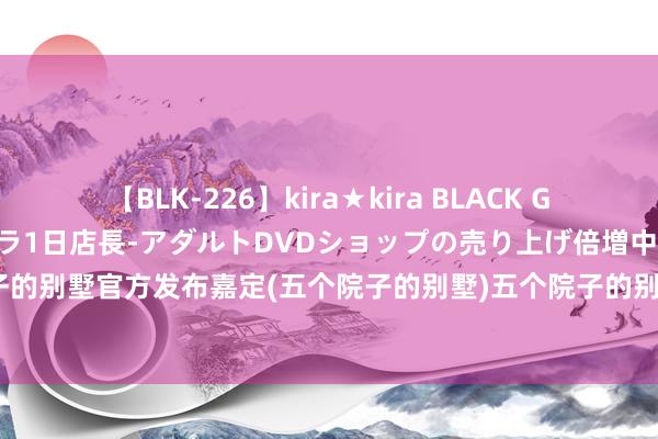 【BLK-226】kira★kira BLACK GAL 黒ギャル露出セクハラ1日店長-アダルトDVDショップの売り上げ倍増中出し計画- EMIRI 五个院子的别墅官方发布嘉定(五个院子的别墅)五个院子的别墅确信|独栋|户型|联排|售楼处|实景图|冷静雅居新篇章