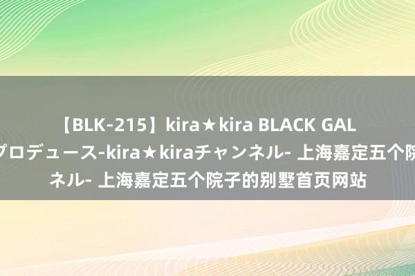 【BLK-215】kira★kira BLACK GAL 黒ギャル・EMIRIプロデュース-kira★kiraチャンネル- 上海嘉定五个院子的别墅首页网站