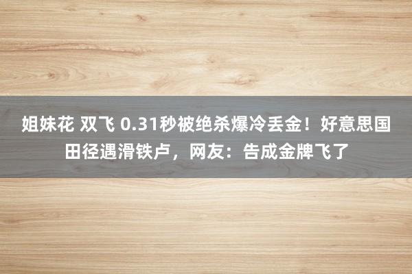 姐妹花 双飞 0.31秒被绝杀爆冷丢金！好意思国田径遇滑铁卢，网友：告成金牌飞了