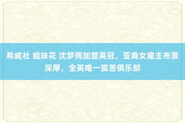 希威社 姐妹花 沈梦雨加盟英冠，亚裔女雇主布景深厚，全英唯一孤苦俱乐部