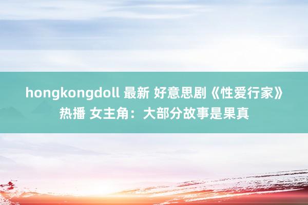 hongkongdoll 最新 好意思剧《性爱行家》热播 女主角：大部分故事是果真