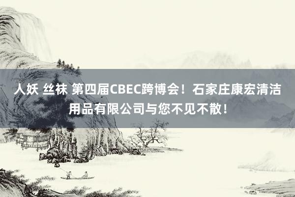 人妖 丝袜 第四届CBEC跨博会！石家庄康宏清洁用品有限公司与您不见不散！