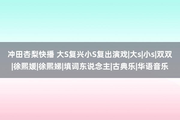 冲田杏梨快播 大S复兴小S复出演戏|大s|小s|双双|徐熙媛|徐熙娣|填词东说念主|古典乐|华语音乐