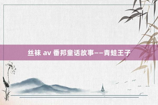 丝袜 av 番邦童话故事——青蛙王子