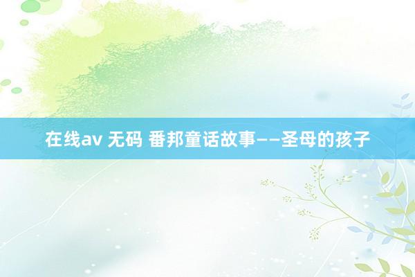 在线av 无码 番邦童话故事——圣母的孩子