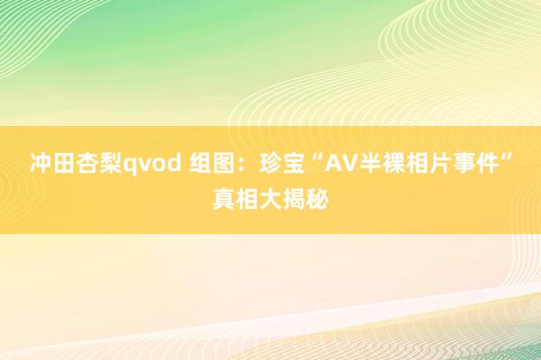 冲田杏梨qvod 组图：珍宝“AV半裸相片事件”真相大揭秘