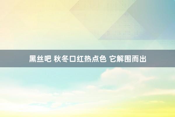 黑丝吧 秋冬口红热点色 它解围而出