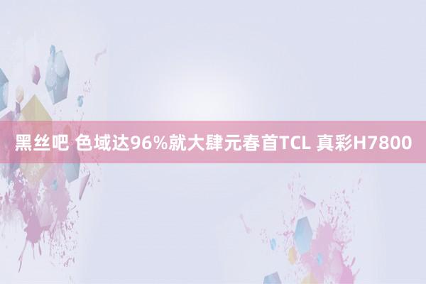 黑丝吧 色域达96%就大肆元春首TCL 真彩H7800