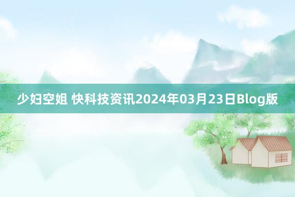 少妇空姐 快科技资讯2024年03月23日Blog版