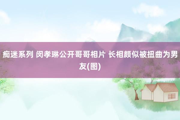 痴迷系列 闵孝琳公开哥哥相片 长相颇似被扭曲为男友(图)