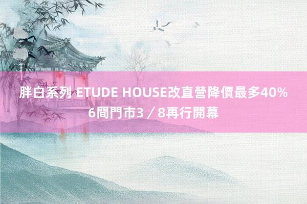 胖白系列 ETUDE HOUSE改直營降價最多40%　6間門市3／8再行開幕