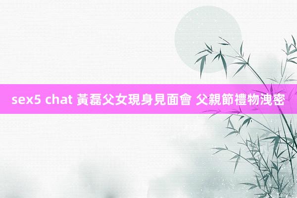 sex5 chat 黃磊父女現身見面會 父親節禮物洩密