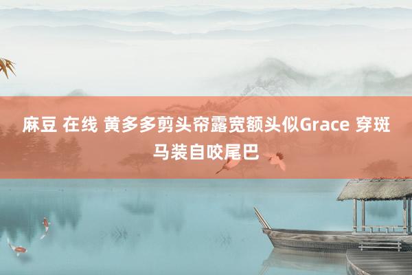 麻豆 在线 黄多多剪头帘露宽额头似Grace 穿斑马装自咬尾巴