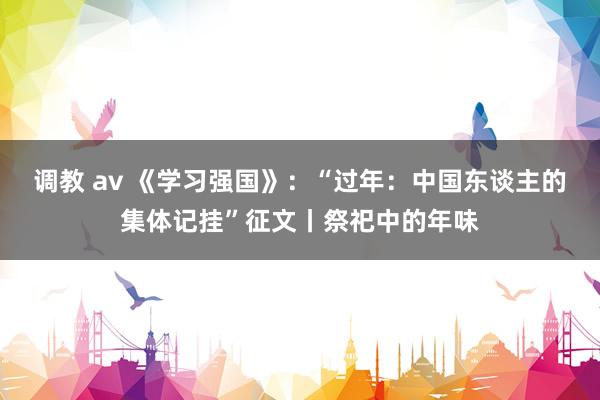 调教 av 《学习强国》：“过年：中国东谈主的集体记挂”征文丨祭祀中的年味