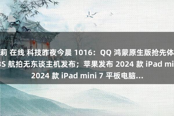 萝莉 在线 科技昨夜今晨 1016：QQ 鸿蒙原生版抢先体验；大疆 DJI Air 3S 航拍无东谈主机发布；苹果发布 2024 款 iPad mini 7 平板电脑...