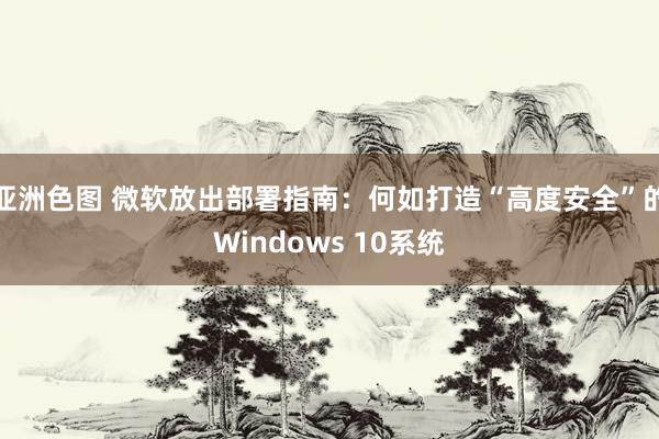 亚洲色图 微软放出部署指南：何如打造“高度安全”的Windows 10系统