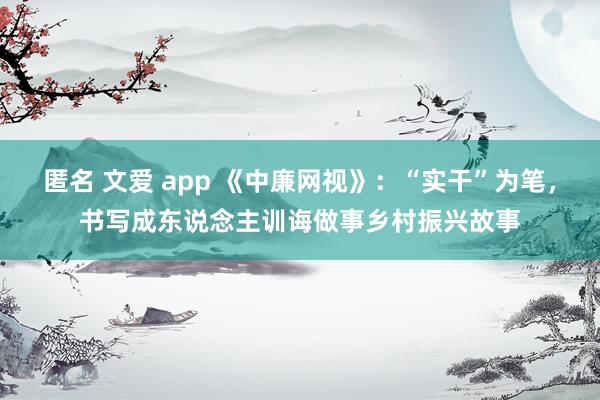 匿名 文爱 app 《中廉网视》：“实干”为笔，书写成东说念主训诲做事乡村振兴故事