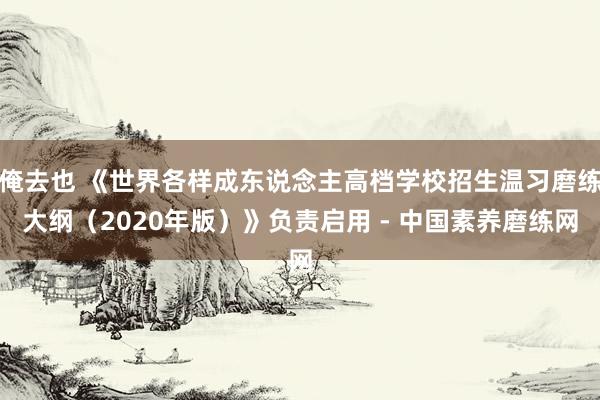 俺去也 《世界各样成东说念主高档学校招生温习磨练大纲（2020年版）》负责启用 - 中国素养磨练网