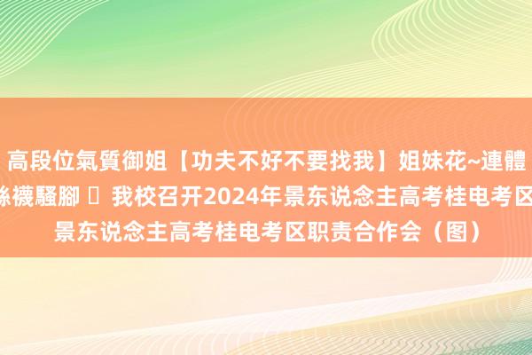 高段位氣質御姐【功夫不好不要找我】姐妹花~連體絲襪~大奶晃動~絲襪騷腳 ​我校召开2024年景东说念主高考桂电考区职责合作会（图）