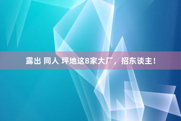 露出 同人 坪地这8家大厂，招东谈主！