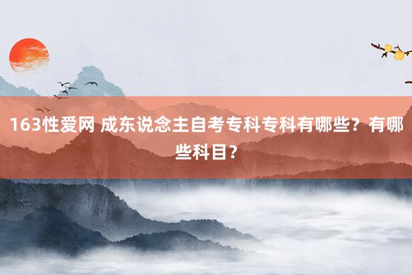 163性爱网 成东说念主自考专科专科有哪些？有哪些科目？