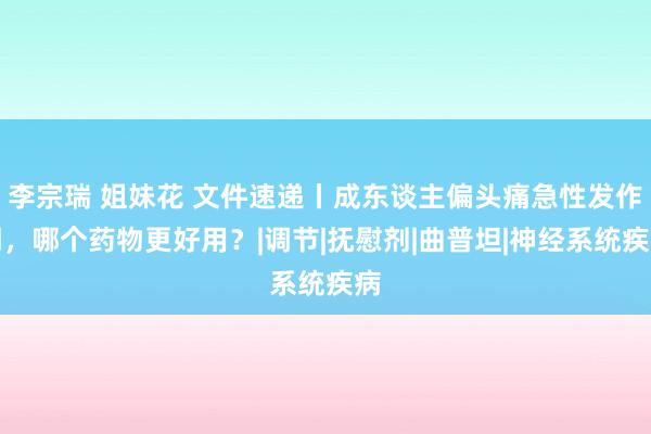 李宗瑞 姐妹花 文件速递丨成东谈主偏头痛急性发作期，哪个药物更好用？|调节|抚慰剂|曲普坦|神经系统疾病