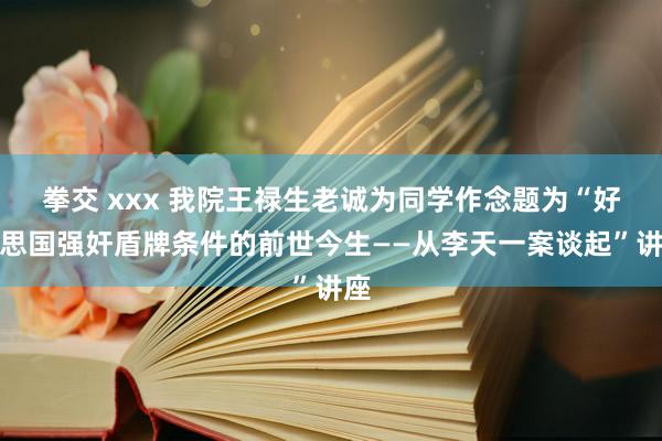 拳交 xxx 我院王禄生老诚为同学作念题为“好意思国强奸盾牌条件的前世今生——从李天一案谈起”讲座