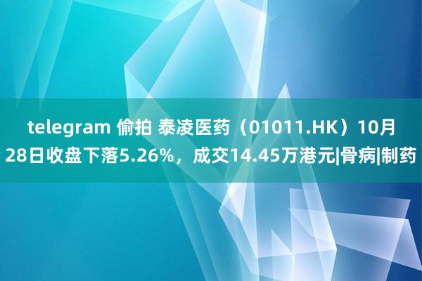 telegram 偷拍 泰凌医药（01011.HK）10月28日收盘下落5.26%，成交14.45万港元|骨病|制药