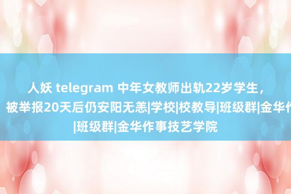 人妖 telegram 中年女教师出轨22岁学生，亲密照曝光，被举报20天后仍安阳无恙|学校|校教导|班级群|金华作事技艺学院