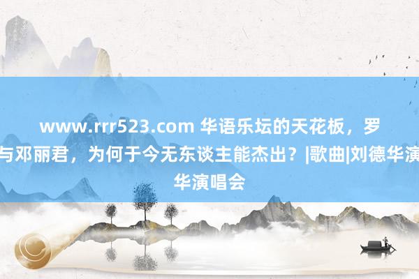 www.rrr523.com 华语乐坛的天花板，罗大佑与邓丽君，为何于今无东谈主能杰出？|歌曲|刘德华演唱会