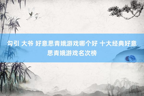 勾引 大爷 好意思青娥游戏哪个好 十大经典好意思青娥游戏名次榜