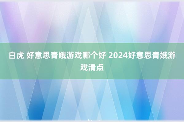 白虎 好意思青娥游戏哪个好 2024好意思青娥游戏清点