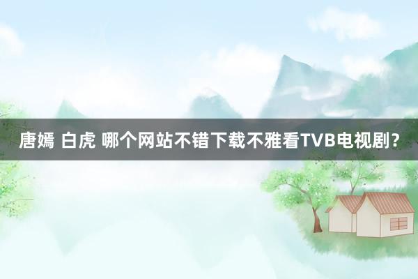 唐嫣 白虎 哪个网站不错下载不雅看TVB电视剧？