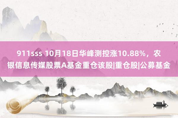 911sss 10月18日华峰测控涨10.88%，农银信息传媒股票A基金重仓该股|重仓股|公募基金