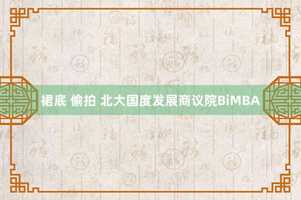 裙底 偷拍 北大国度发展商议院BiMBA