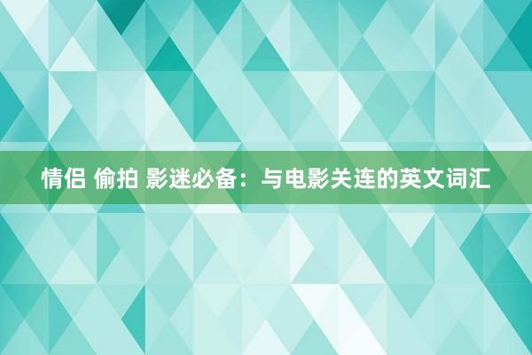 情侣 偷拍 影迷必备：与电影关连的英文词汇