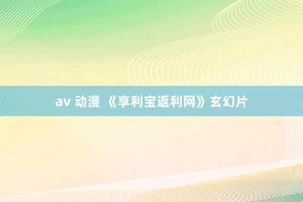 av 动漫 《享利宝返利网》玄幻片