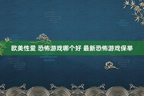 欧美性爱 恐怖游戏哪个好 最新恐怖游戏保举