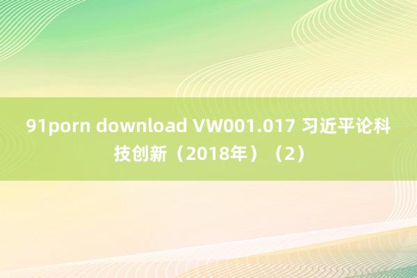 91porn download VW001.017 习近平论科技创新（2018年）（2）