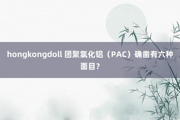 hongkongdoll 团聚氯化铝（PAC）确凿有六种面目？