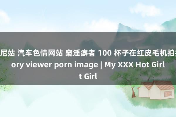 淫荡尼姑 汽车色情网站 窥淫癖者 100 杯子在红皮毛机拍摄 story viewer porn image | My XXX Hot Girl