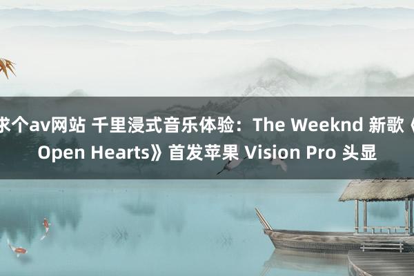 求个av网站 千里浸式音乐体验：The Weeknd 新歌《Open Hearts》首发苹果 Vision Pro 头显