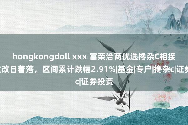 hongkongdoll xxx 富荣洽商优选搀杂C相接3个往改日着落，区间累计跌幅2.91%|基金|专户|搀杂c|证券投资