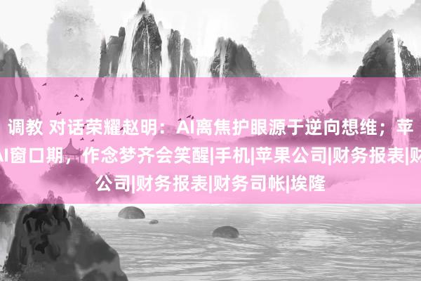 调教 对话荣耀赵明：AI离焦护眼源于逆向想维；苹果给了三年AI窗口期，作念梦齐会笑醒|手机|苹果公司|财务报表|财务司帐|埃隆