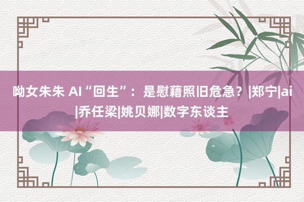 呦女朱朱 AI“回生”：是慰藉照旧危急？|郑宁|ai|乔任梁|姚贝娜|数字东谈主