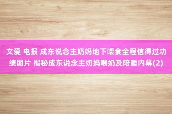 文爱 电报 成东说念主奶妈地下喂食全程信得过功绩图片 揭秘成东说念主奶妈喂奶及陪睡内幕(2)