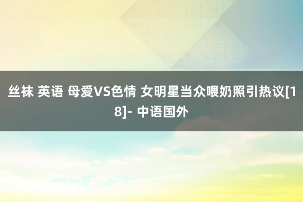 丝袜 英语 母爱VS色情 女明星当众喂奶照引热议[18]- 中语国外