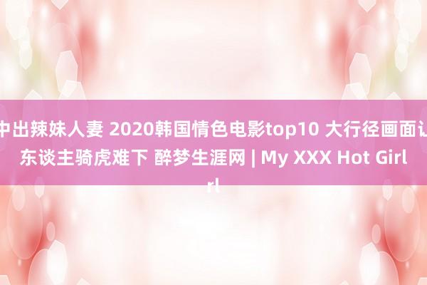 中出辣妹人妻 2020韩国情色电影top10 大行径画面让东谈主骑虎难下 醉梦生涯网 | My XXX Hot Girl